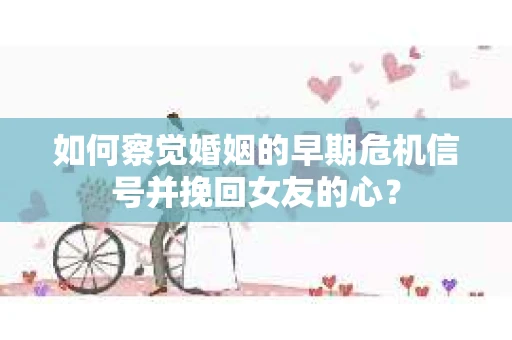 如何察觉婚姻的早期危机信号并挽回女友的心？