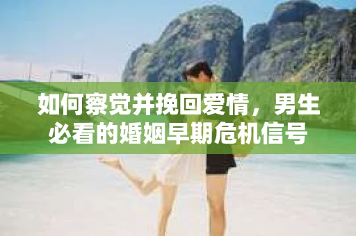 如何察觉并挽回爱情，男生必看的婚姻早期危机信号