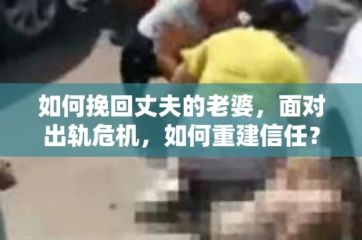 如何挽回丈夫的老婆，面对出轨危机，如何重建信任？
