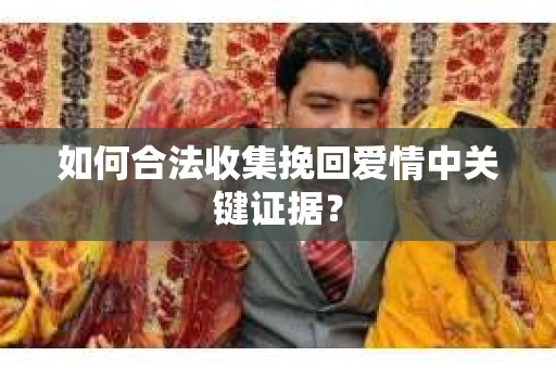 如何合法收集挽回爱情中关键证据？