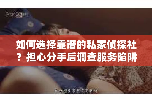如何选择靠谱的私家侦探社？担心分手后调查服务陷阱怎么办？