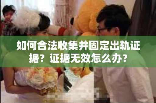 如何合法收集并固定出轨证据？证据无效怎么办？