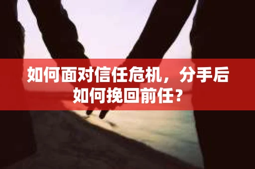如何面对信任危机，分手后如何挽回前任？