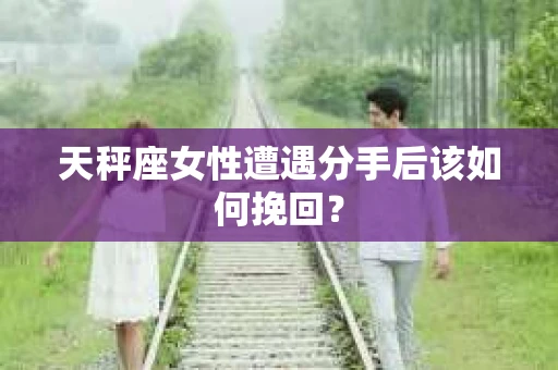 天秤座女性遭遇分手后该如何挽回? 天秤座女性遭遇分手后该如何挽回?