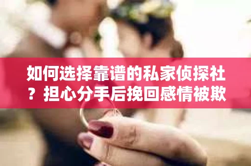 如何选择靠谱的私家侦探社?担心分手后挽回感情被欺骗怎么办? 如何选择靠谱的私家侦探社?担心分手后挽回感情被欺骗怎么办?