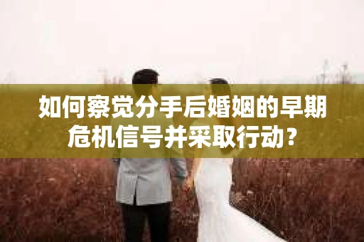 如何察觉分手后婚姻的早期危机信号并采取行动？