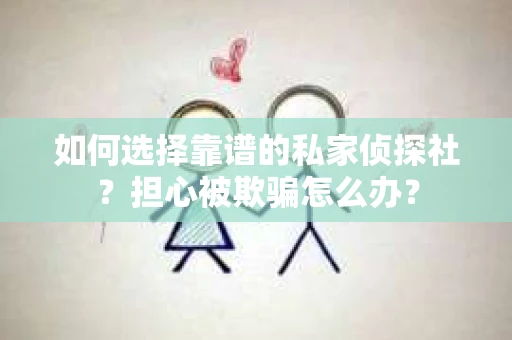 如何选择靠谱的私家侦探社？担心被欺骗怎么办？