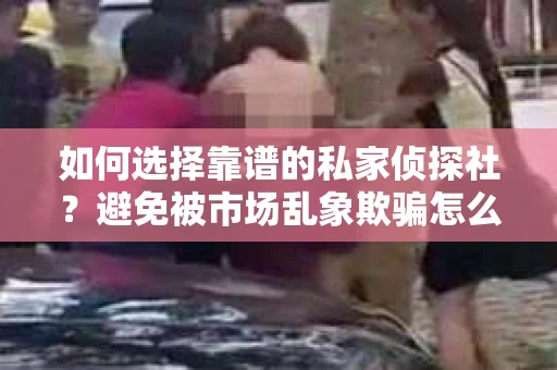 如何选择靠谱的私家侦探社?避免被市场乱象欺骗怎么办? 如何选择靠谱的私家侦探社?避免被市场乱象欺骗怎么办?