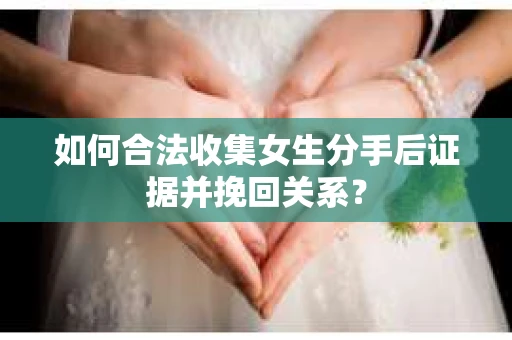 如何合法收集女生分手后证据并挽回关系？