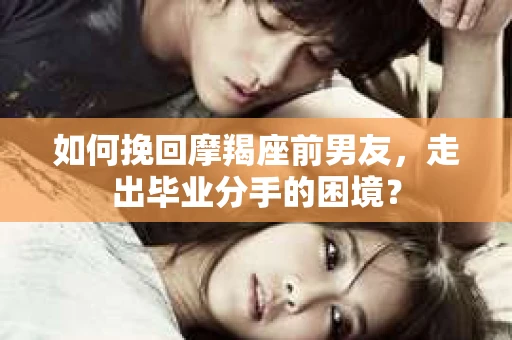 如何挽回摩羯座前男友，走出毕业分手的困境？