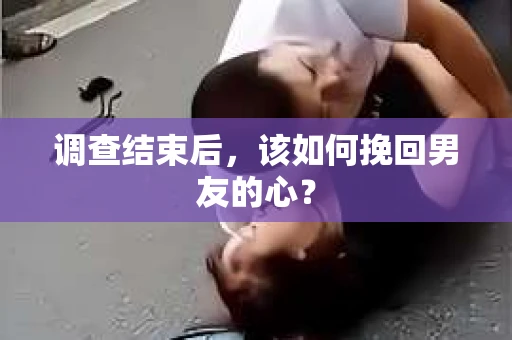调查结束后，该如何挽回男友的心？