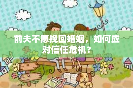 前夫不愿挽回婚姻，如何应对信任危机？