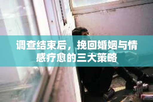 调查结束后，挽回婚姻与情感疗愈的三大策略