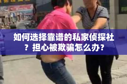 如何选择靠谱的私家侦探社？担心被欺骗怎么办？