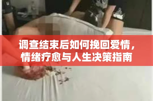 调查结束后如何挽回爱情，情绪疗愈与人生决策指南