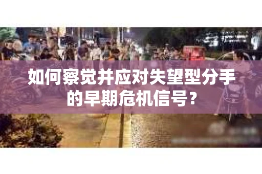如何察觉并应对失望型分手的早期危机信号？