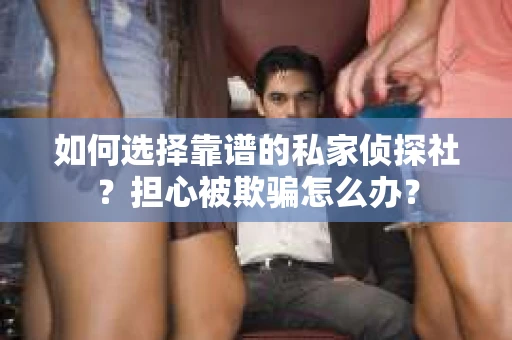 如何选择靠谱的私家侦探社？担心被欺骗怎么办？