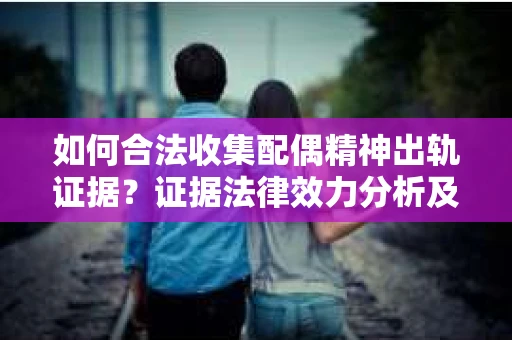 如何合法收集配偶精神出轨证据？证据法律效力分析及合法取证方法