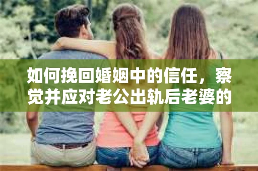 如何挽回婚姻中的信任，察觉并应对老公出轨后老婆的危机信号