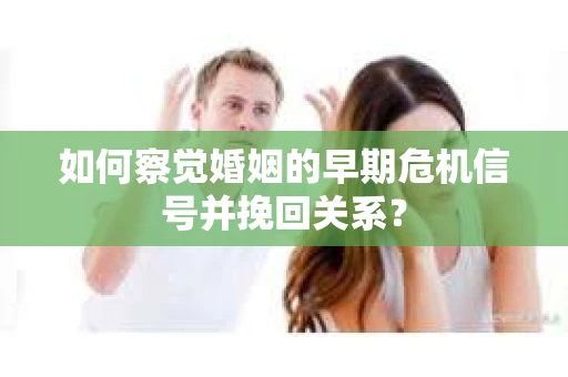 如何察觉婚姻的早期危机信号并挽回关系？