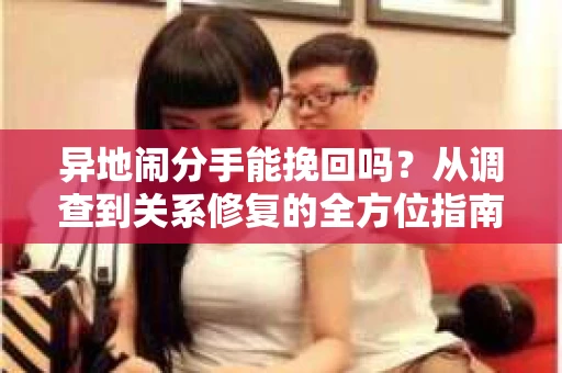 异地闹分手能挽回吗？从调查到关系修复的全方位指南