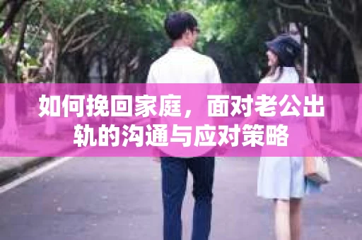 如何挽回家庭,面对老公出轨的沟通与应对策略 如何挽回家庭,面对老公出轨的沟通与应对策略