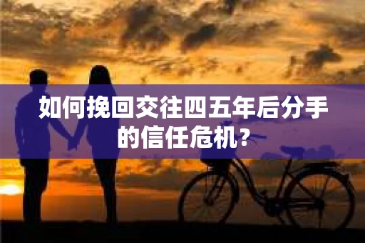 如何挽回交往四五年后分手的信任危机？