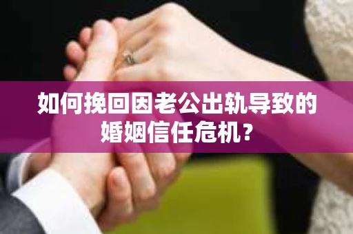 如何挽回因老公出轨导致的婚姻信任危机? 如何挽回因老公出轨导致的婚姻信任危机?