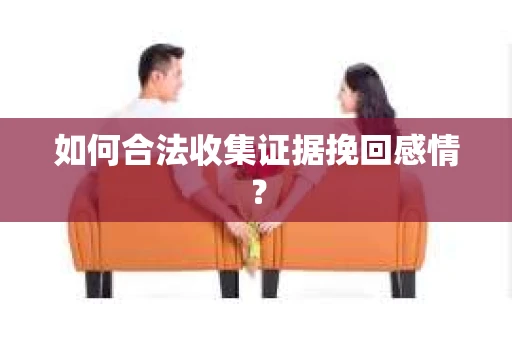 如何合法收集证据挽回感情？