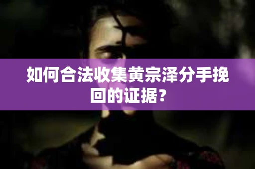 如何合法收集黄宗泽分手挽回的证据？