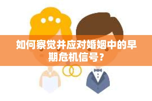 如何察觉并应对婚姻中的早期危机信号？