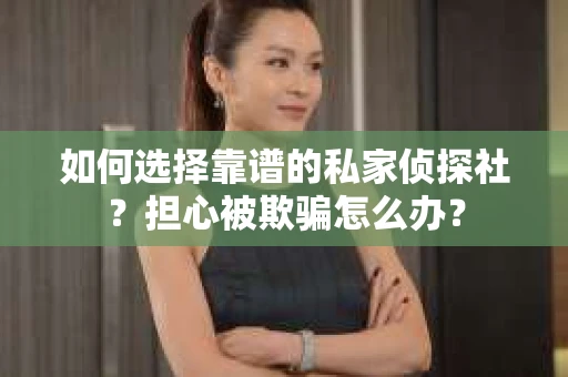 如何选择靠谱的私家侦探社？担心被欺骗怎么办？