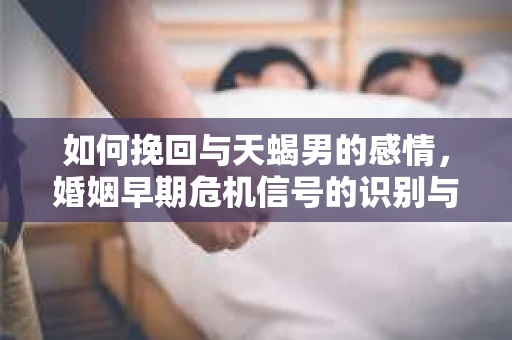 如何挽回与天蝎男的感情，婚姻早期危机信号的识别与应对