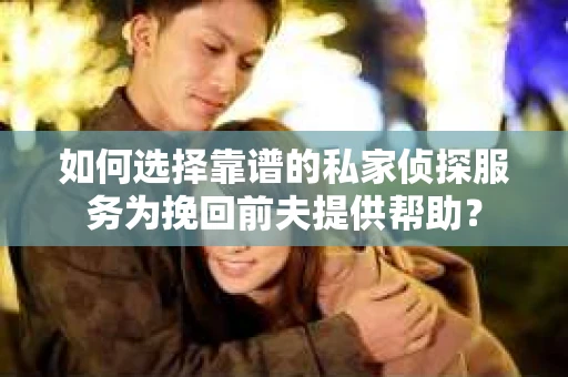 如何选择靠谱的私家侦探服务为挽回前夫提供帮助？