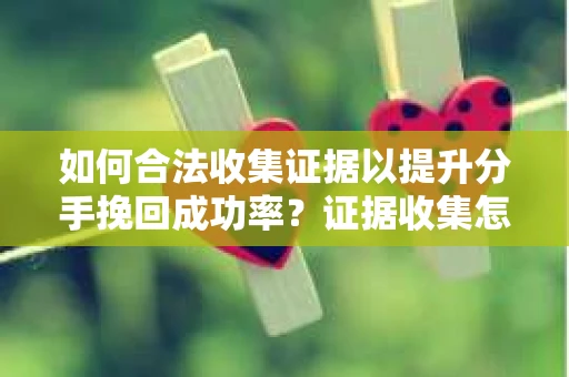 如何合法收集证据以提升分手挽回成功率？证据收集怎么办？