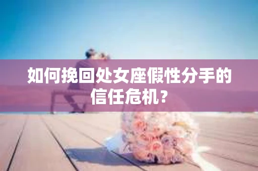如何挽回处女座假性分手的信任危机？