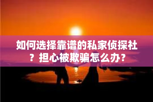 如何选择靠谱的私家侦探社？担心被欺骗怎么办？