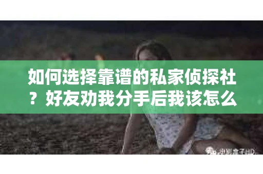 如何选择靠谱的私家侦探社？好友劝我分手后我该怎么办？