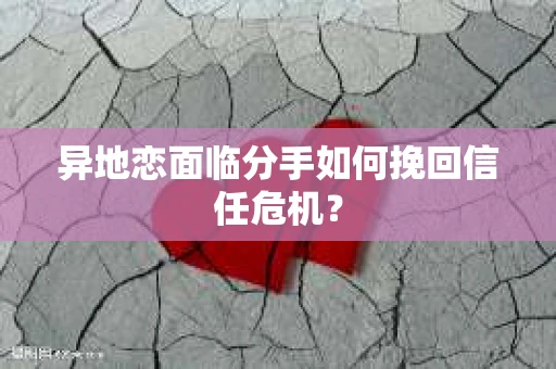 异地恋面临分手如何挽回信任危机？