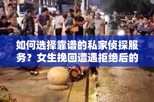如何选择靠谱的私家侦探服务?女生挽回遭遇拒绝后的调查怎么办? 如何选择靠谱的私家侦探服务?女生挽回遭遇拒绝后的调查怎么办?