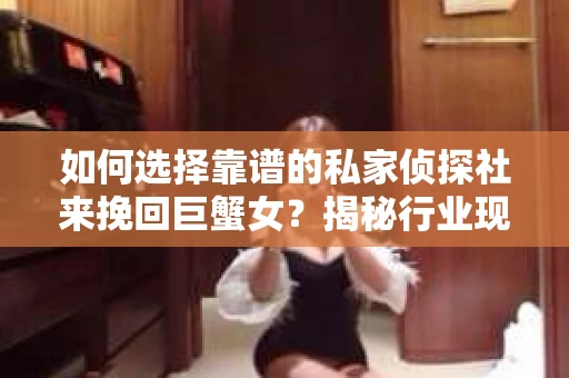 如何选择靠谱的私家侦探社来挽回巨蟹女？揭秘行业现状与陷阱，让你轻松避坑