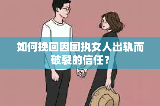 如何挽回因固执女人出轨而破裂的信任？