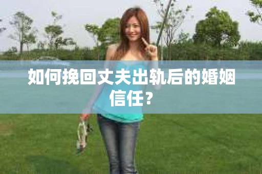 如何挽回丈夫出轨后的婚姻信任？