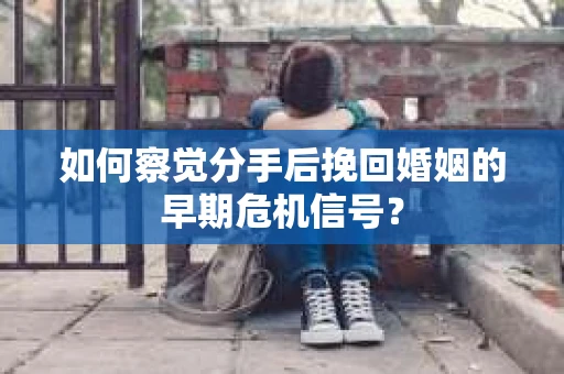 如何察觉分手后挽回婚姻的早期危机信号? 如何察觉分手后挽回婚姻的早期危机信号?