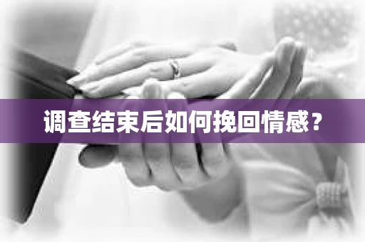 调查结束后如何挽回情感？