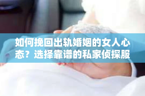 如何挽回出轨婚姻的女人心态?选择靠谱的私家侦探服务指南 如何挽回出轨婚姻的女人心态?选择靠谱的私家侦探服务指南
