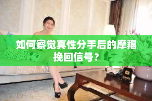 如何察觉真性分手后的摩羯挽回信号? 如何察觉真性分手后的摩羯挽回信号?