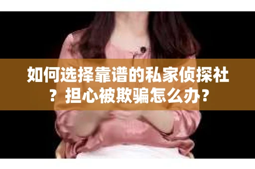 如何选择靠谱的私家侦探社？担心被欺骗怎么办？