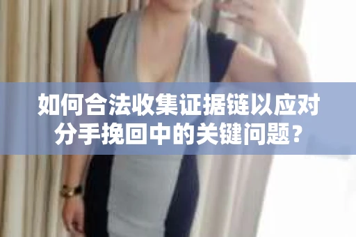 如何合法收集证据链以应对分手挽回中的关键问题？