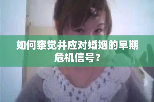 如何察觉并应对婚姻的早期危机信号? 如何察觉并应对婚姻的早期危机信号?